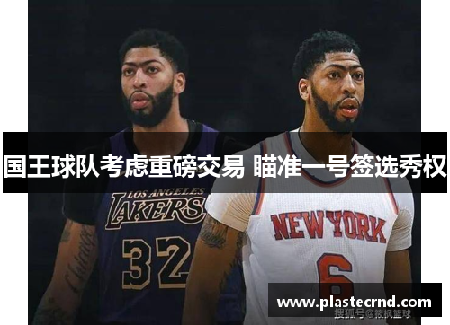 国王球队考虑重磅交易 瞄准一号签选秀权