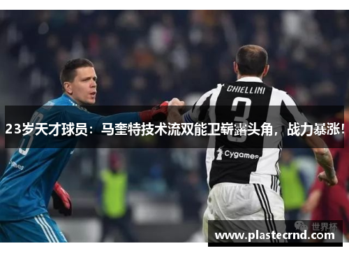 23岁天才球员：马奎特技术流双能卫崭露头角，战力暴涨！