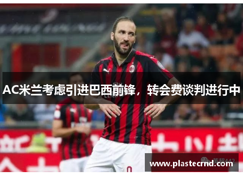 AC米兰考虑引进巴西前锋，转会费谈判进行中