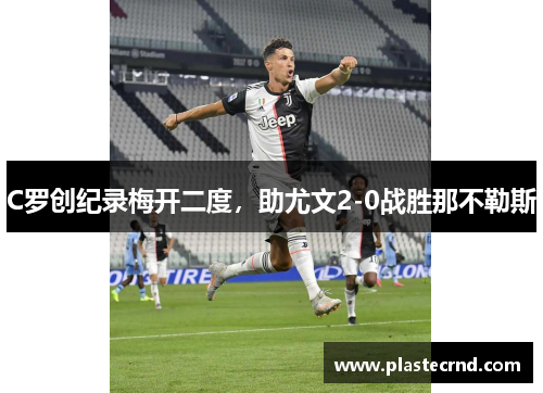 C罗创纪录梅开二度，助尤文2-0战胜那不勒斯